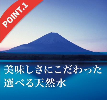 美味しさにこだわった
選べる天然水