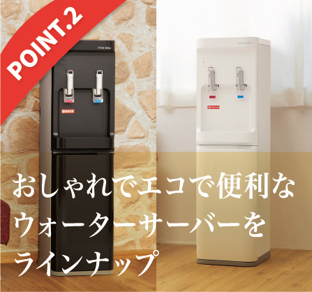 おしゃれでエコで便利な
ウォーターサーバーを
ラインナップ